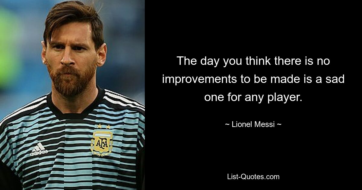 The day you think there is no improvements to be made is a sad one for any player. — © Lionel Messi