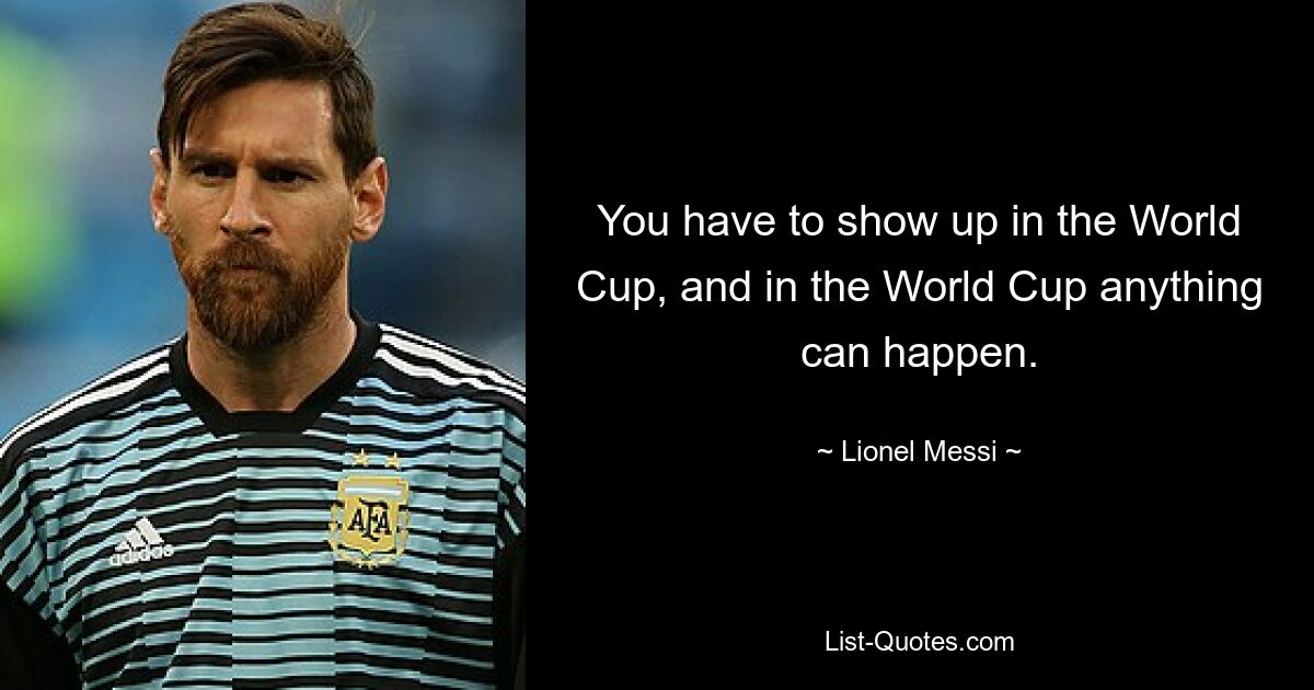 You have to show up in the World Cup, and in the World Cup anything can happen. — © Lionel Messi