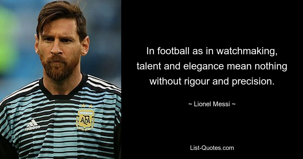 In football as in watchmaking, talent and elegance mean nothing without rigour and precision. — © Lionel Messi