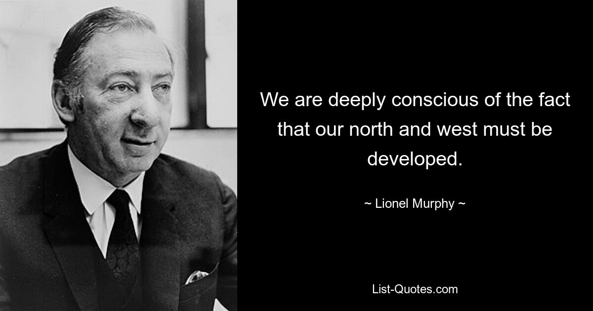 We are deeply conscious of the fact that our north and west must be developed. — © Lionel Murphy