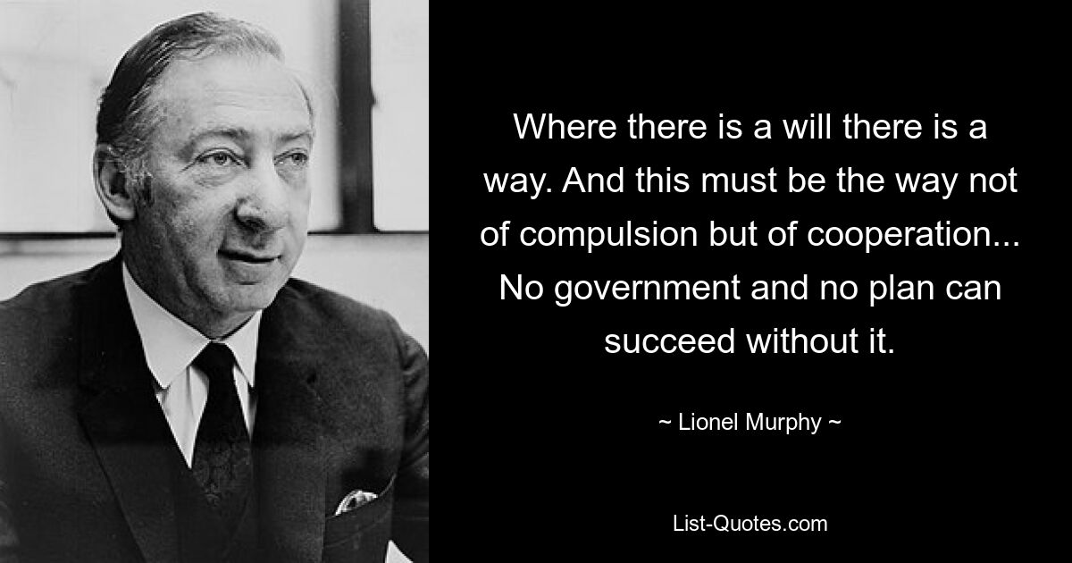 Where there is a will there is a way. And this must be the way not of compulsion but of cooperation... No government and no plan can succeed without it. — © Lionel Murphy