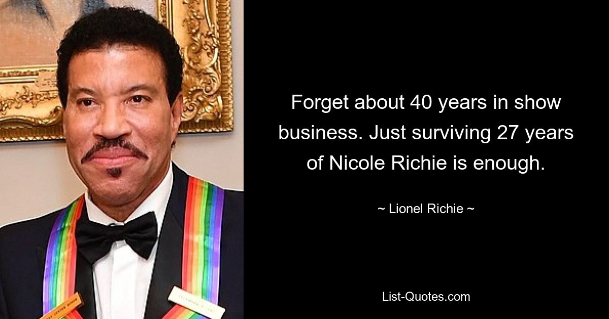 Forget about 40 years in show business. Just surviving 27 years of Nicole Richie is enough. — © Lionel Richie