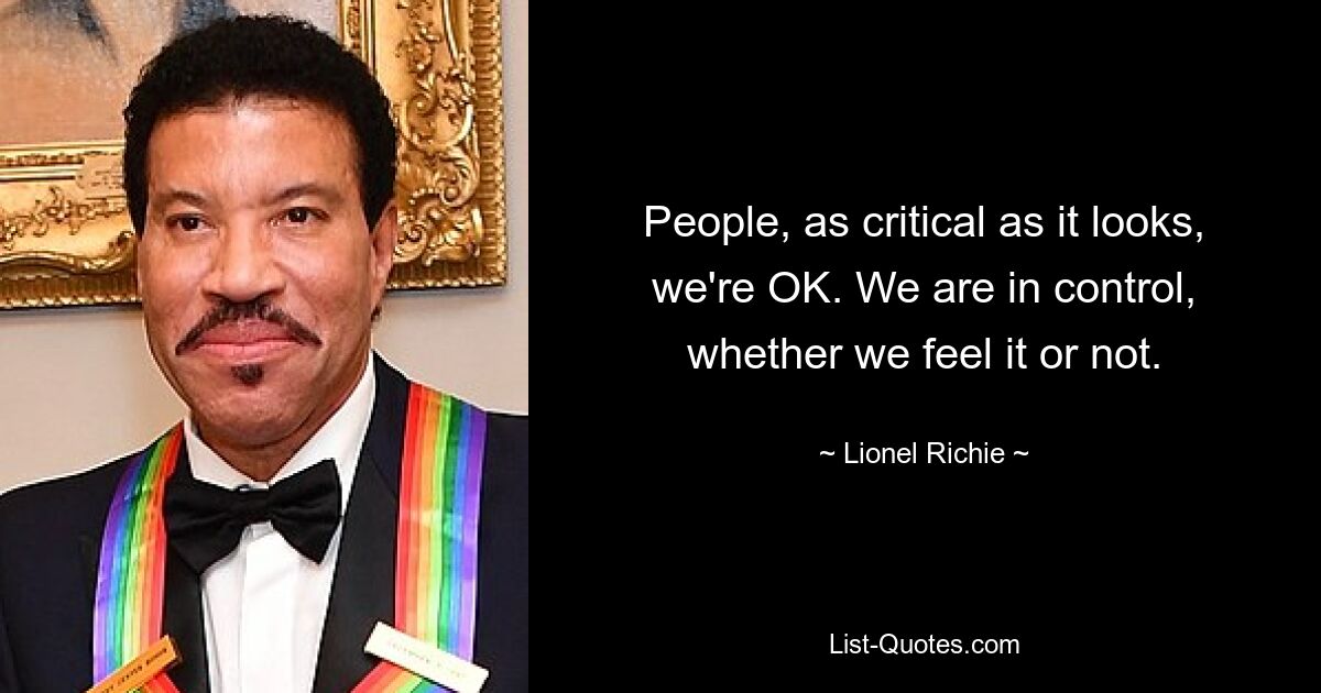 People, as critical as it looks, we're OK. We are in control, whether we feel it or not. — © Lionel Richie