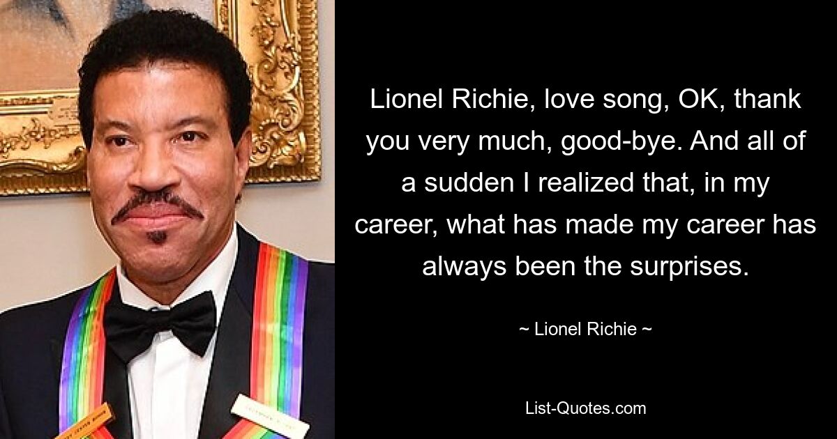 Lionel Richie, love song, OK, thank you very much, good-bye. And all of a sudden I realized that, in my career, what has made my career has always been the surprises. — © Lionel Richie