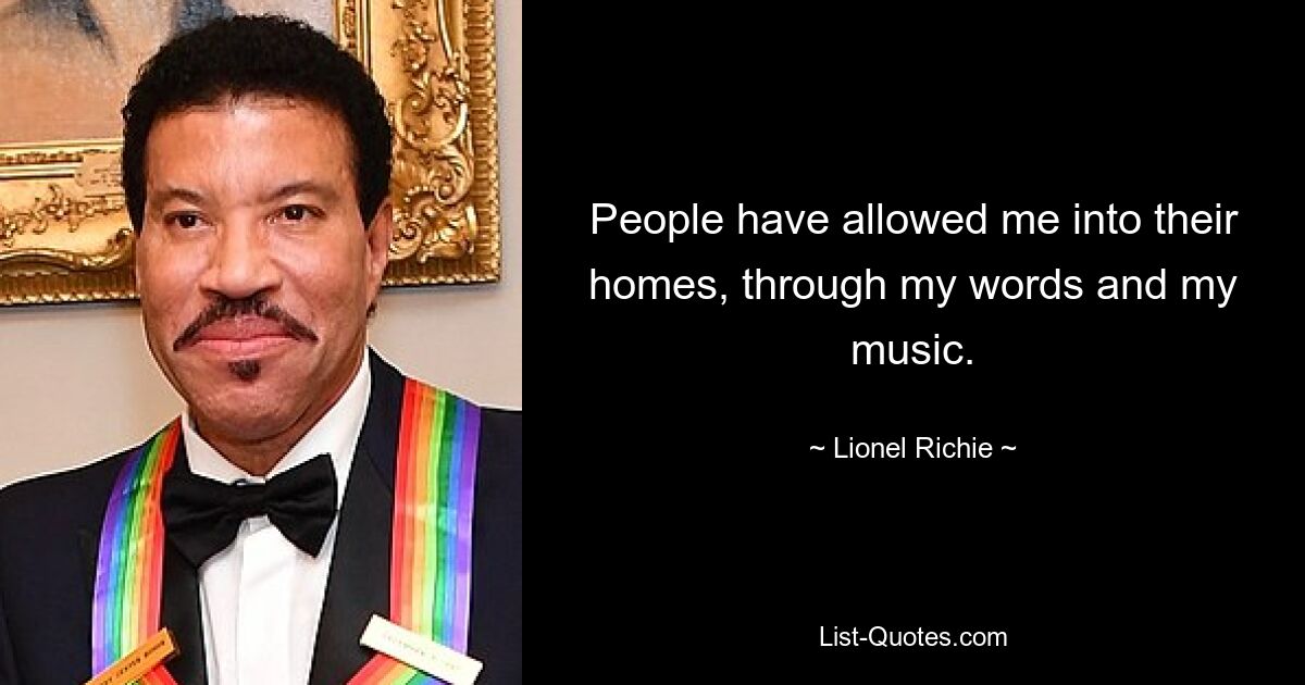 People have allowed me into their homes, through my words and my music. — © Lionel Richie