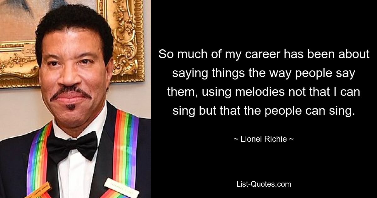 So much of my career has been about saying things the way people say them, using melodies not that I can sing but that the people can sing. — © Lionel Richie