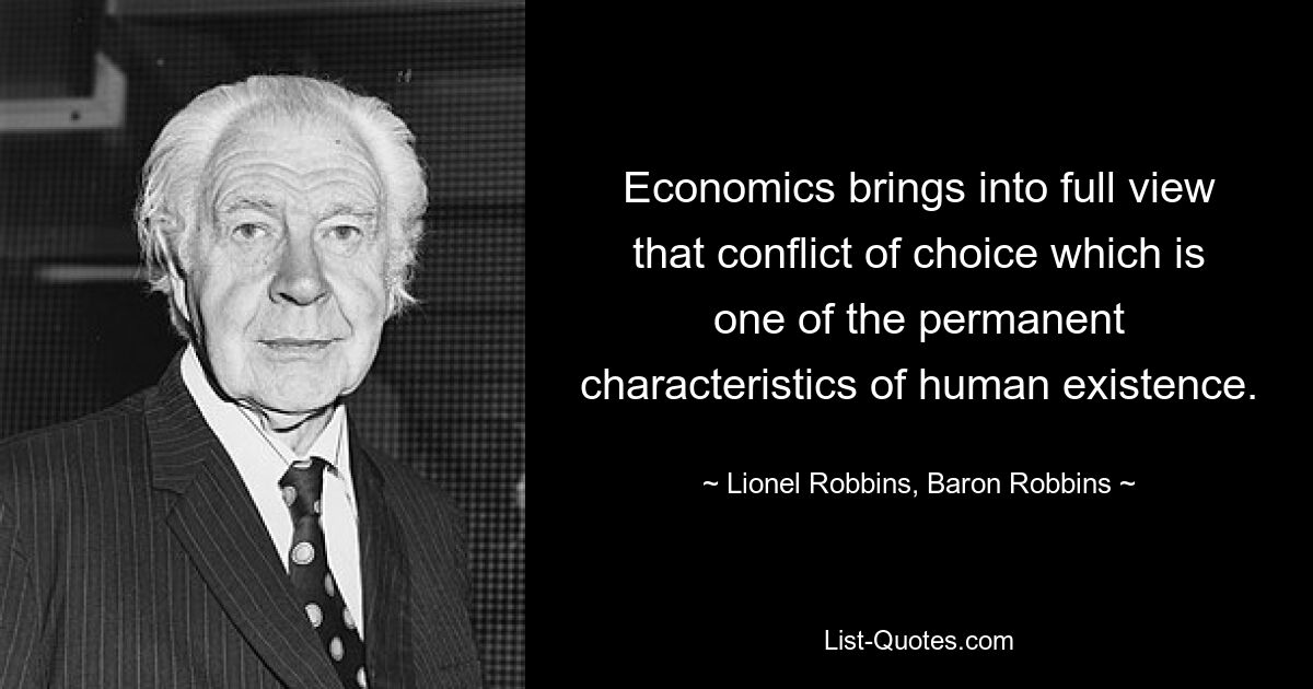 Economics brings into full view that conflict of choice which is one of the permanent characteristics of human existence. — © Lionel Robbins, Baron Robbins