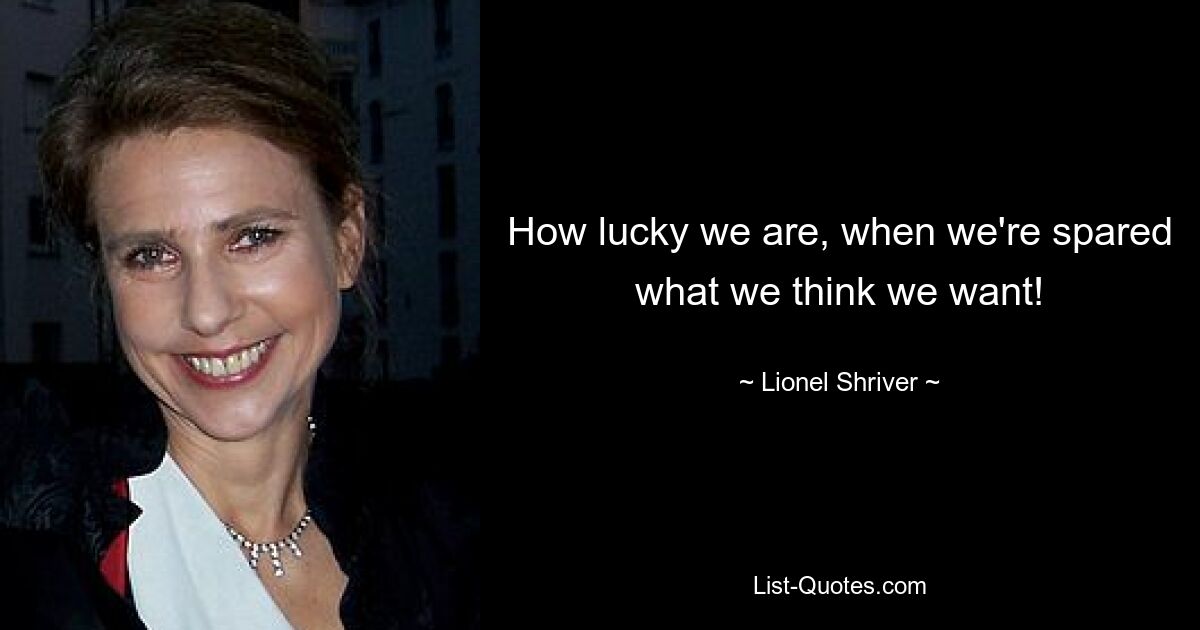 How lucky we are, when we're spared what we think we want! — © Lionel Shriver