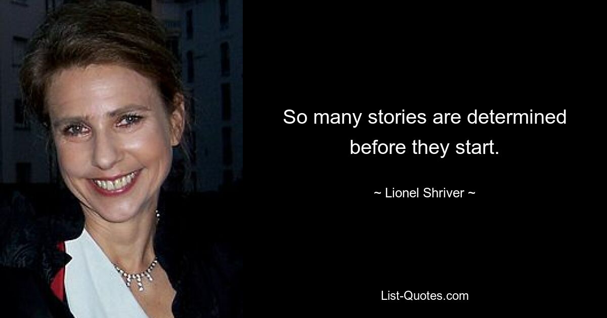 So many stories are determined before they start. — © Lionel Shriver