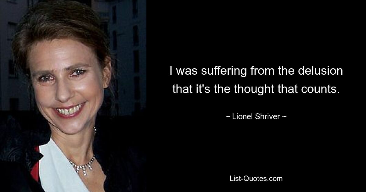 I was suffering from the delusion that it's the thought that counts. — © Lionel Shriver