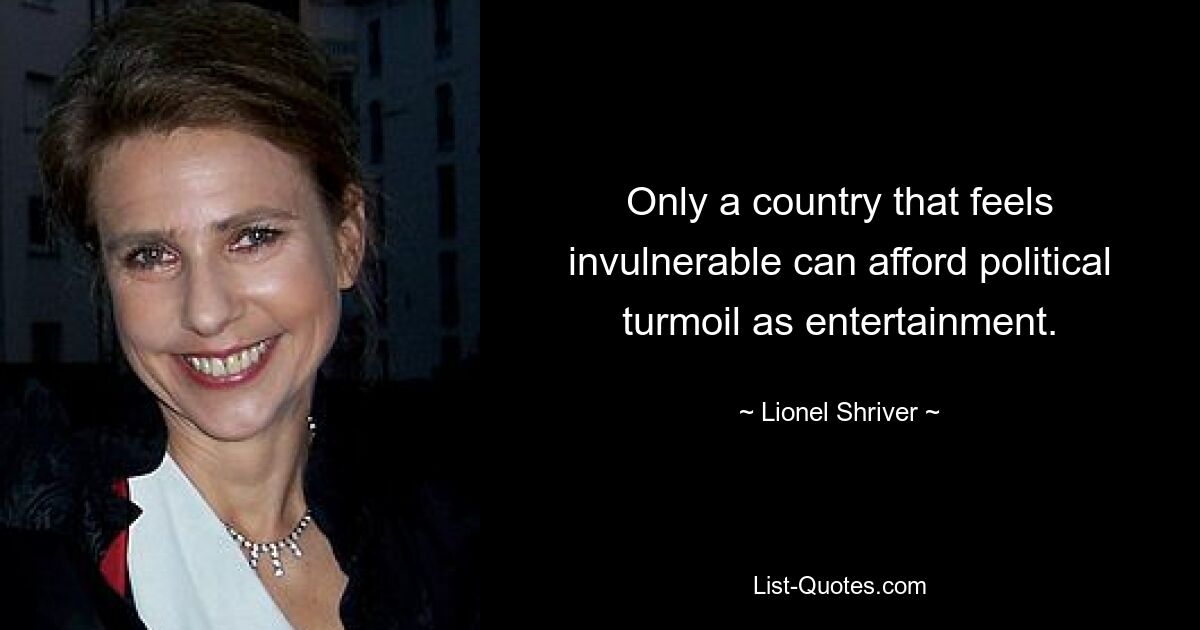 Only a country that feels invulnerable can afford political turmoil as entertainment. — © Lionel Shriver