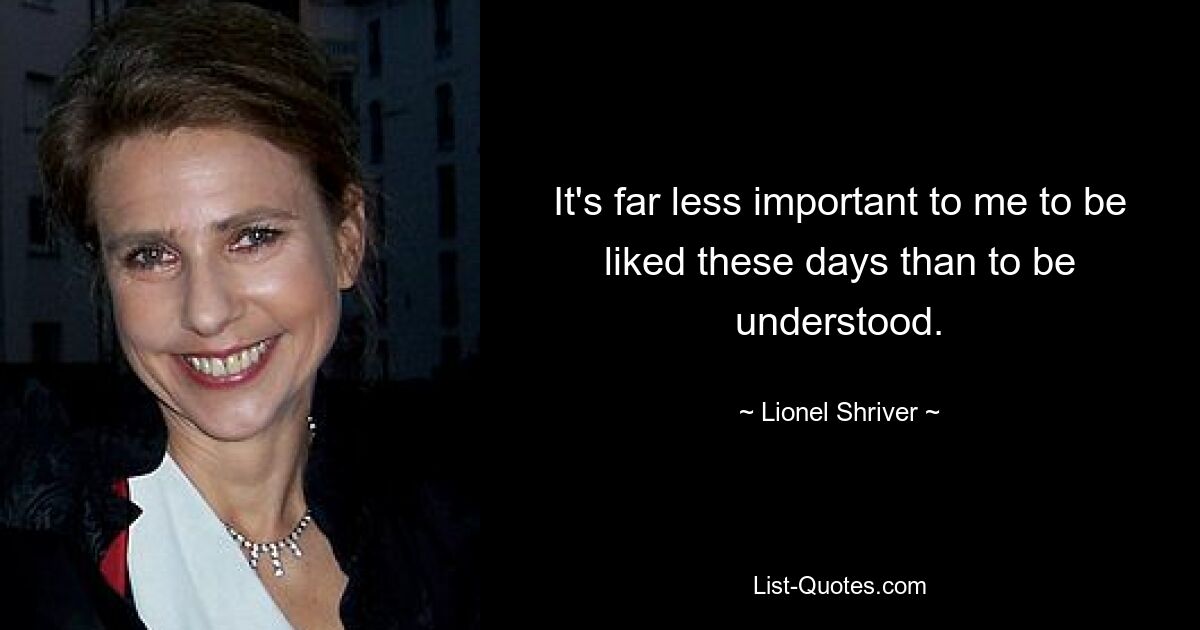 It's far less important to me to be liked these days than to be understood. — © Lionel Shriver