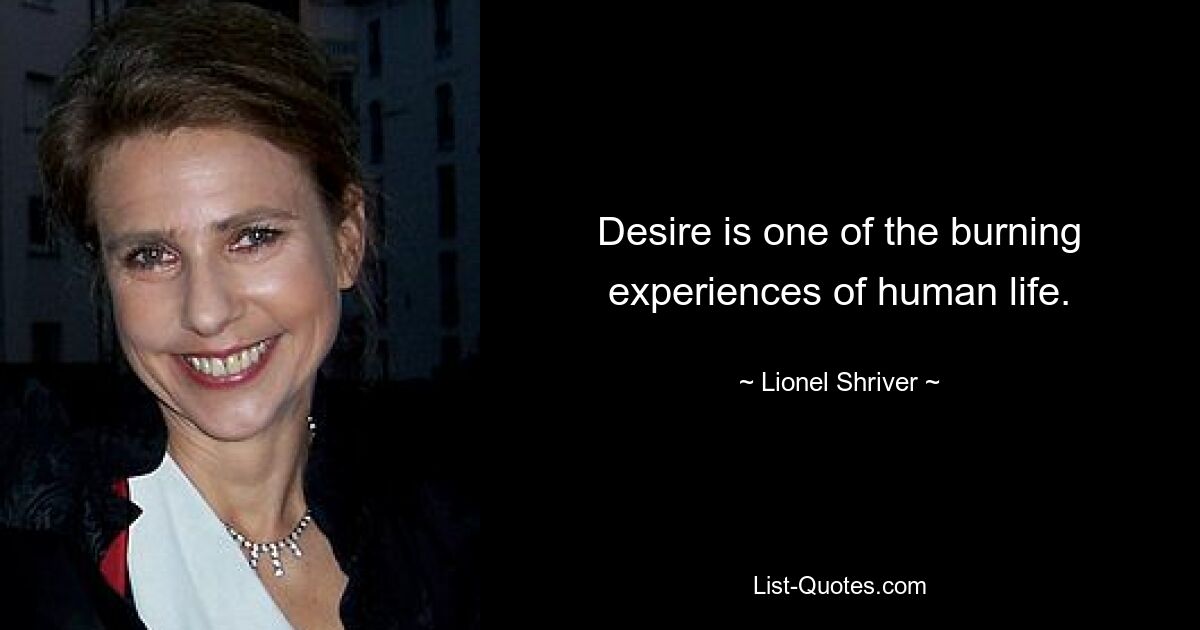 Desire is one of the burning experiences of human life. — © Lionel Shriver