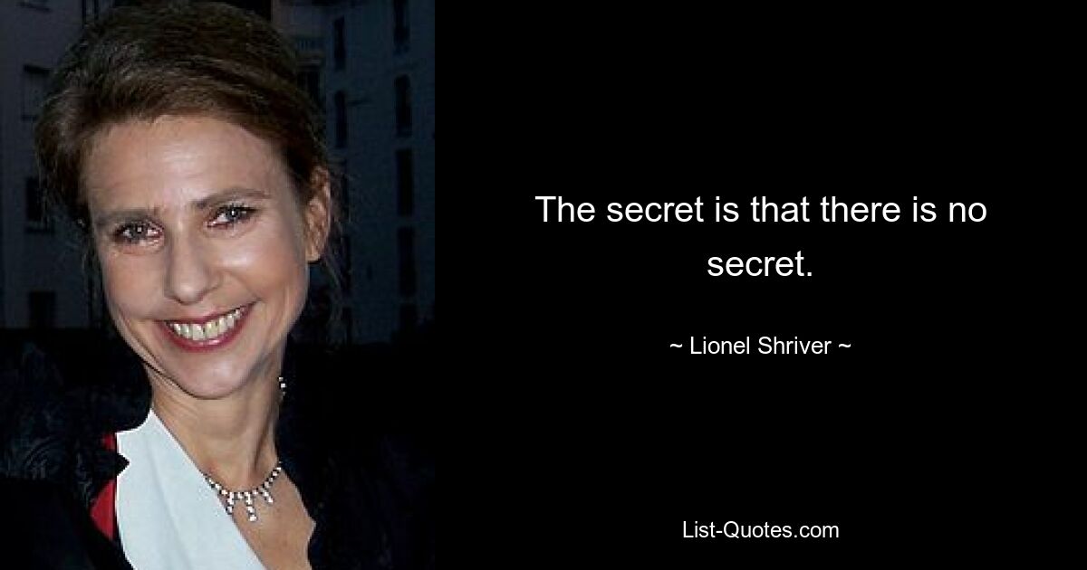 The secret is that there is no secret. — © Lionel Shriver