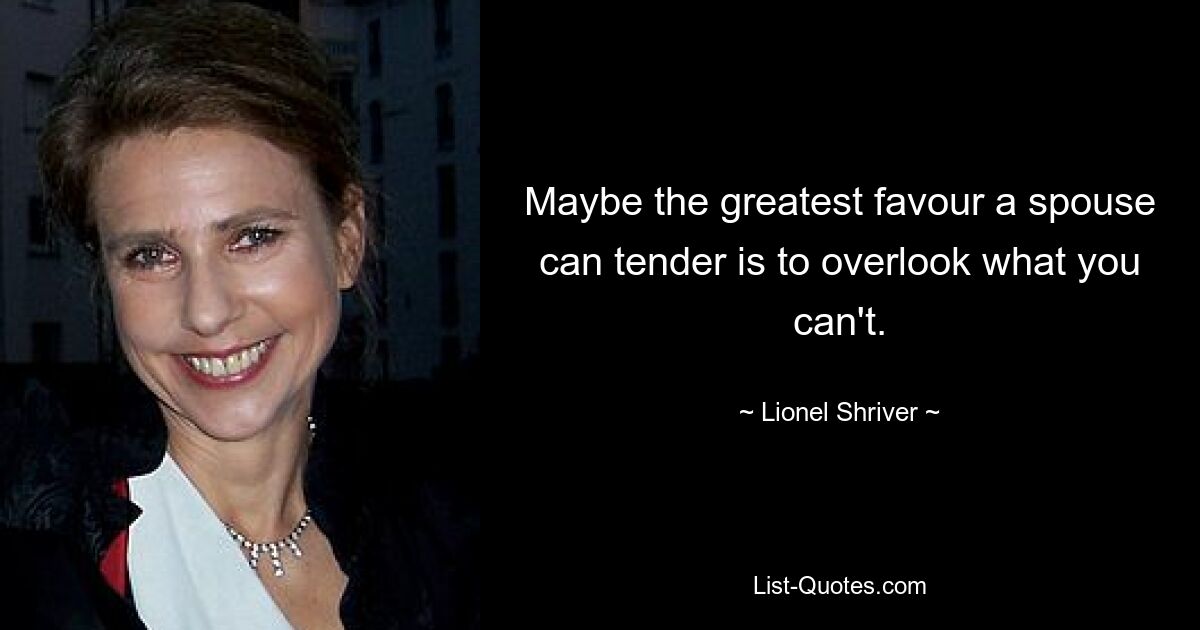 Maybe the greatest favour a spouse can tender is to overlook what you can't. — © Lionel Shriver