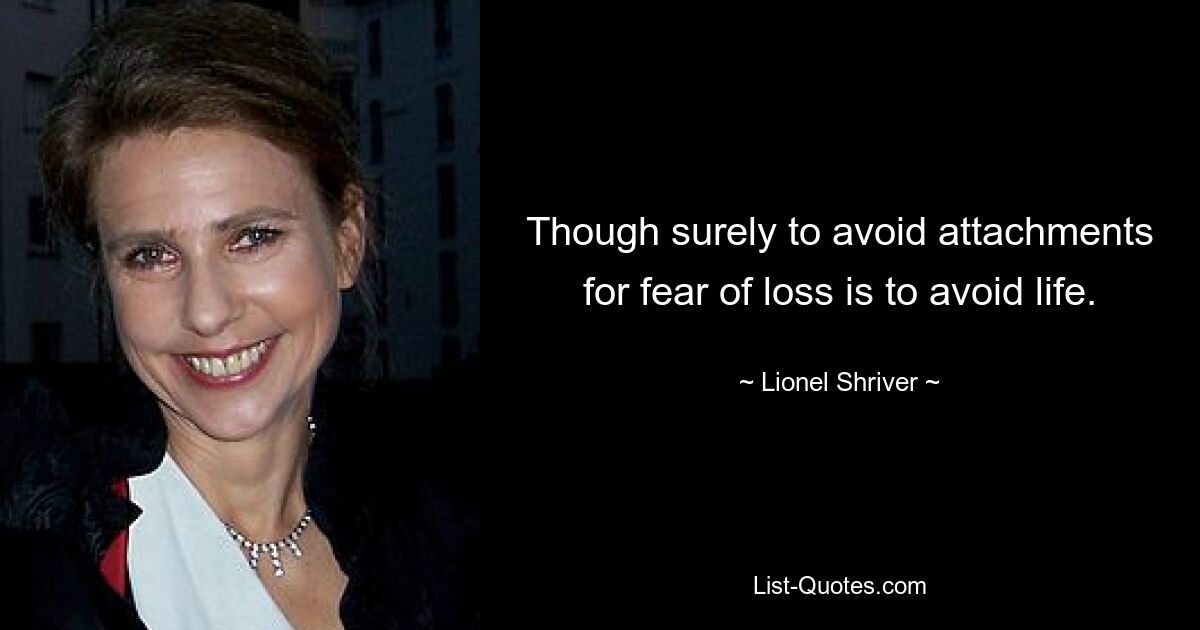 Though surely to avoid attachments for fear of loss is to avoid life. — © Lionel Shriver