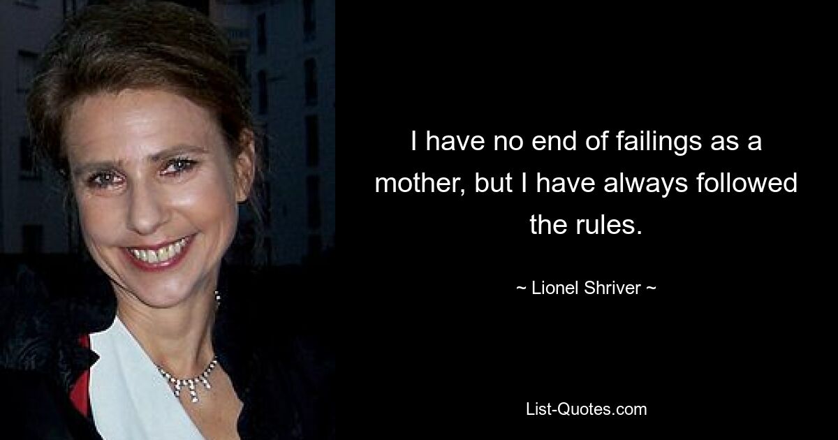 I have no end of failings as a mother, but I have always followed the rules. — © Lionel Shriver