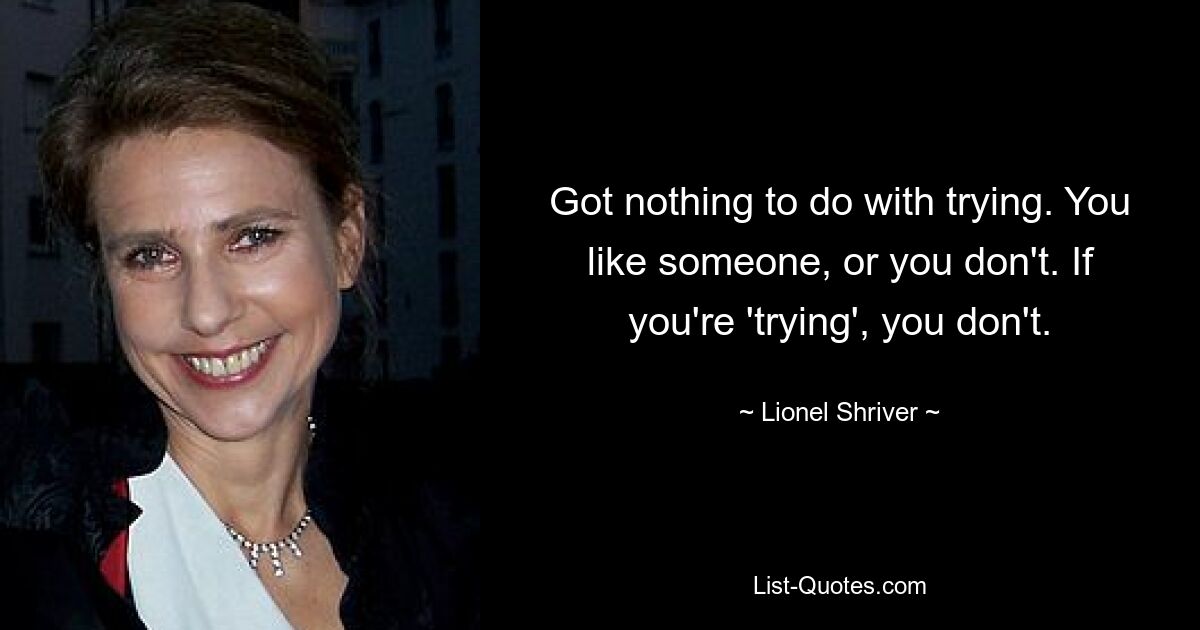 Got nothing to do with trying. You like someone, or you don't. If you're 'trying', you don't. — © Lionel Shriver