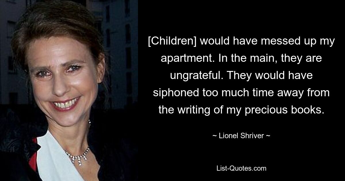 [Дети] напортачили бы в моей квартире. В основном они неблагодарны. Они отняли бы слишком много времени у написания моих драгоценных книг. — © Лайонел Шрайвер 