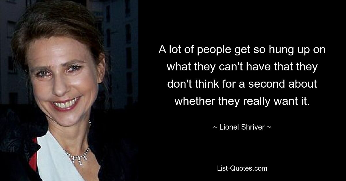 A lot of people get so hung up on what they can't have that they don't think for a second about whether they really want it. — © Lionel Shriver