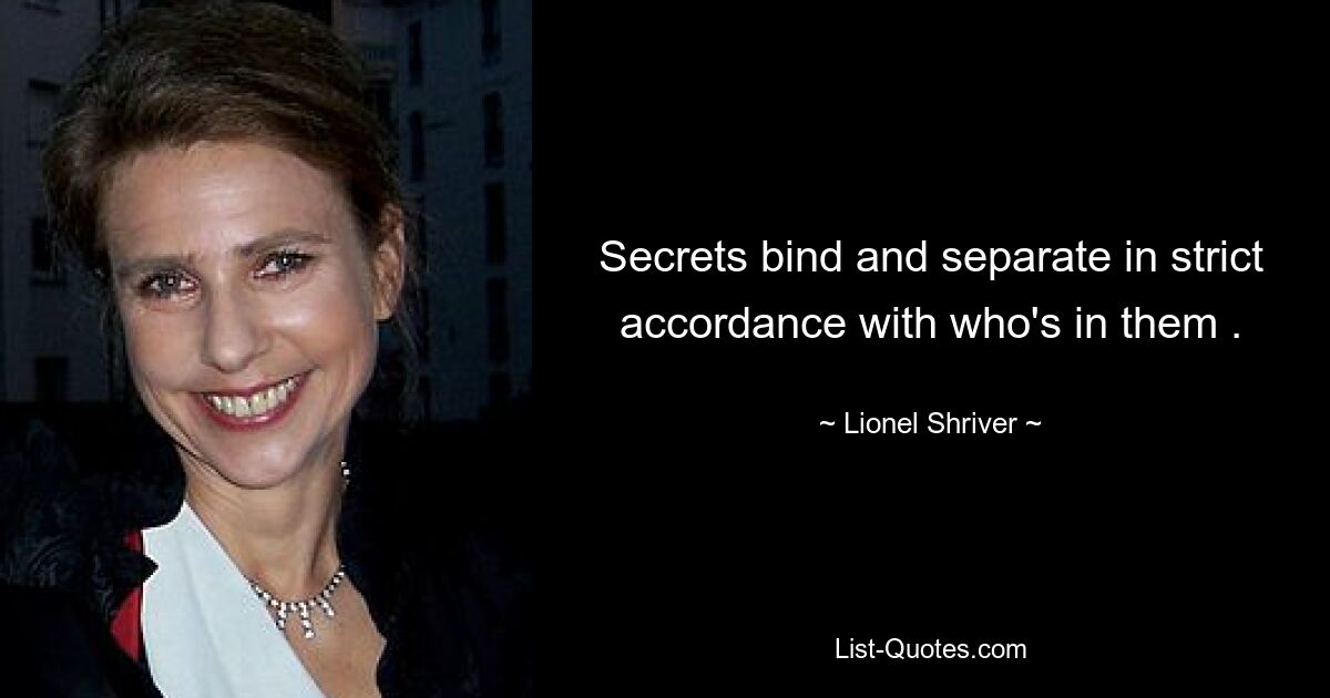 Secrets bind and separate in strict accordance with who's in them . — © Lionel Shriver