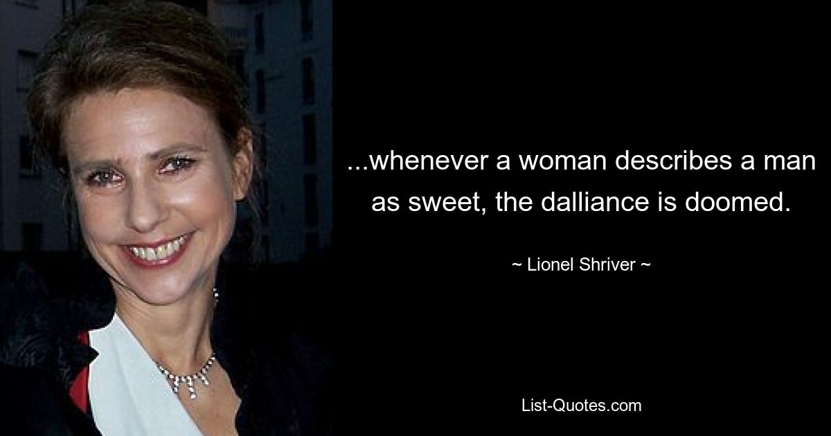 ...whenever a woman describes a man as sweet, the dalliance is doomed. — © Lionel Shriver