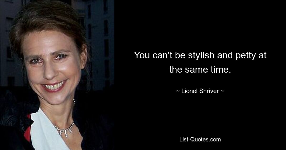 You can't be stylish and petty at the same time. — © Lionel Shriver