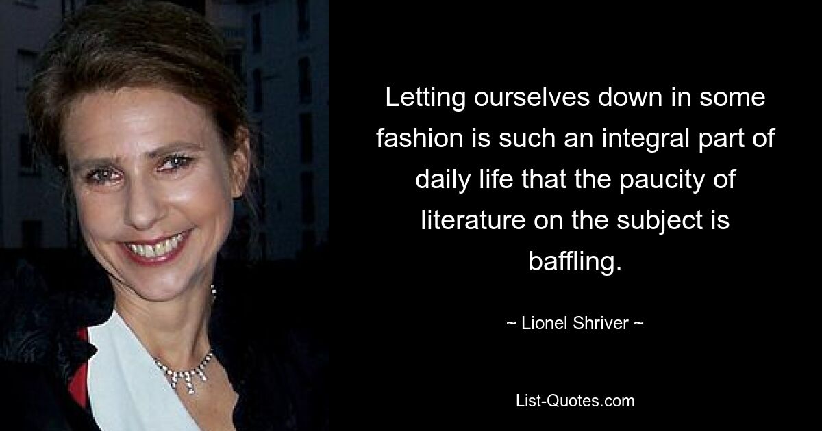 Letting ourselves down in some fashion is such an integral part of daily life that the paucity of literature on the subject is baffling. — © Lionel Shriver