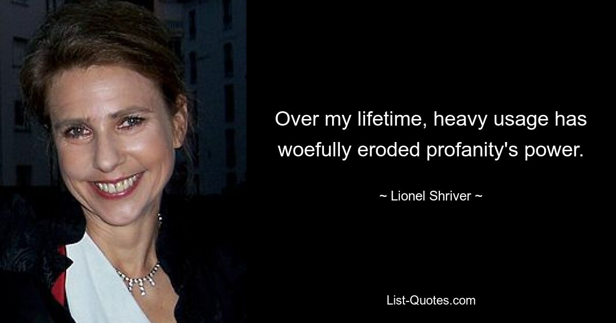 Over my lifetime, heavy usage has woefully eroded profanity's power. — © Lionel Shriver