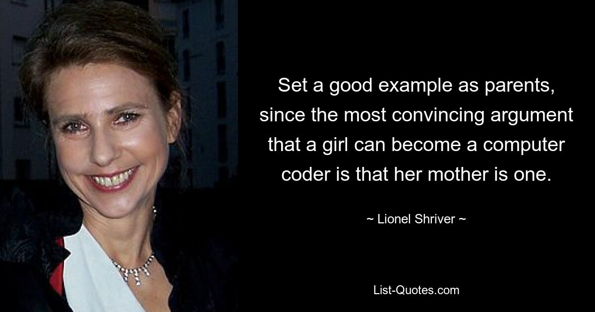 Set a good example as parents, since the most convincing argument that a girl can become a computer coder is that her mother is one. — © Lionel Shriver