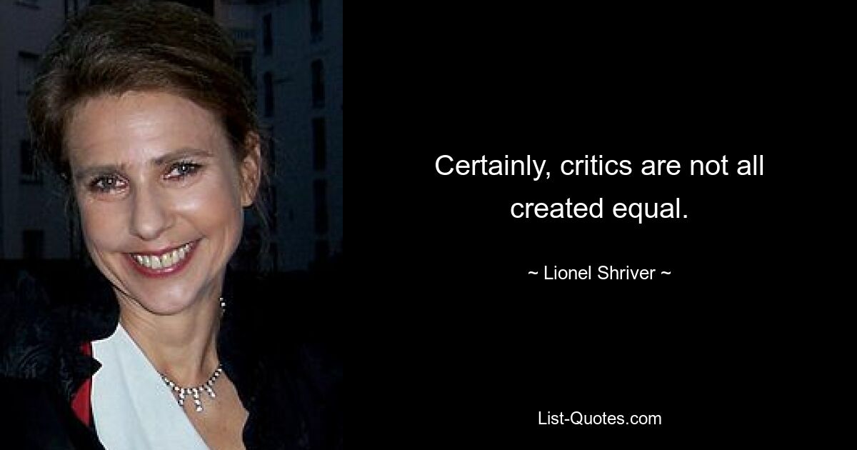 Certainly, critics are not all created equal. — © Lionel Shriver