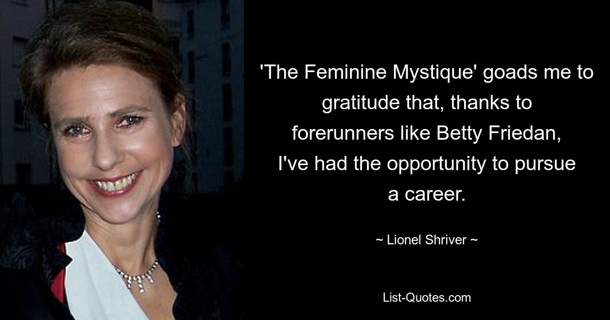 „The Feminine Mystique“ spornt mich zur Dankbarkeit an, dass ich dank Vorreiterinnen wie Betty Friedan die Möglichkeit hatte, Karriere zu machen. — © Lionel Shriver