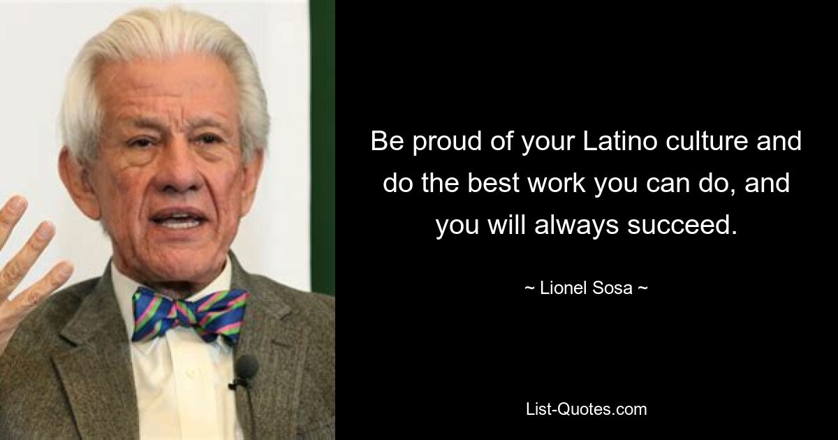 Be proud of your Latino culture and do the best work you can do, and you will always succeed. — © Lionel Sosa