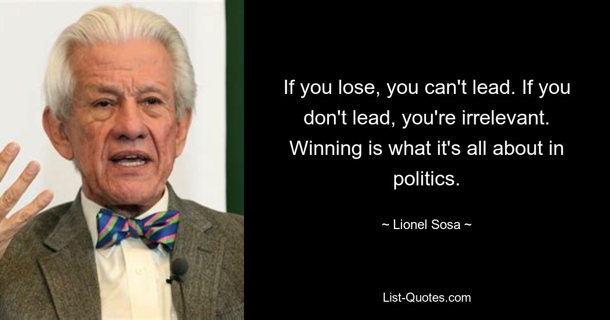 If you lose, you can't lead. If you don't lead, you're irrelevant. Winning is what it's all about in politics. — © Lionel Sosa