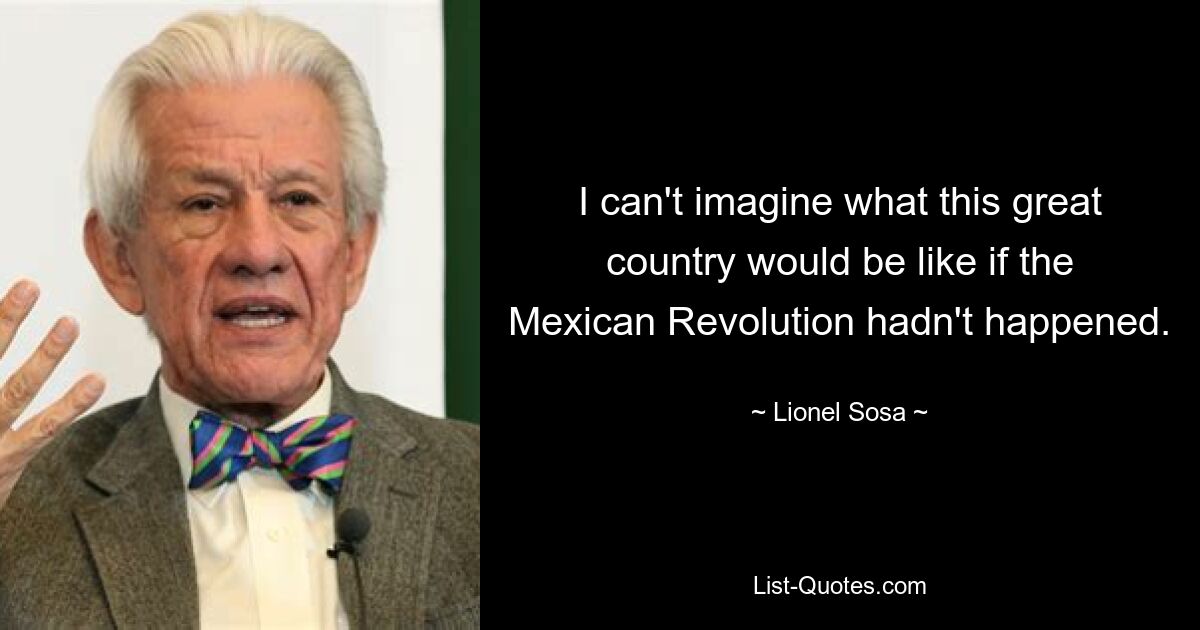 I can't imagine what this great country would be like if the Mexican Revolution hadn't happened. — © Lionel Sosa