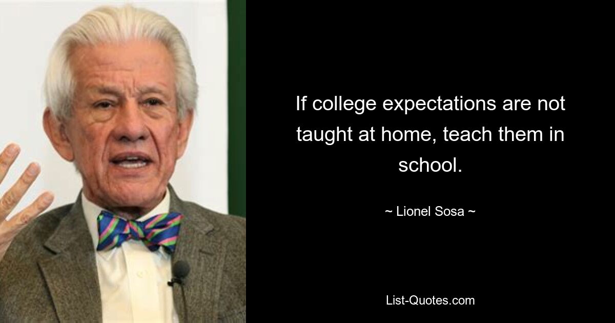 If college expectations are not taught at home, teach them in school. — © Lionel Sosa