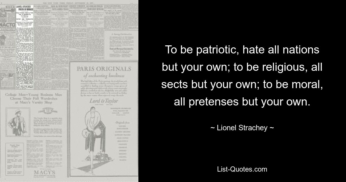 Чтобы быть патриотом, ненавидьте все нации, кроме своей собственной; быть религиозным человеком всех сект, кроме своей собственной; быть моральным, все притворства, кроме вашего собственного. — © Лайонел Стрейчи 