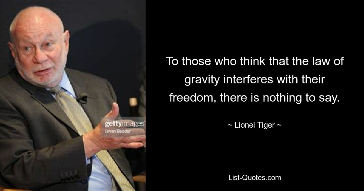 To those who think that the law of gravity interferes with their freedom, there is nothing to say. — © Lionel Tiger