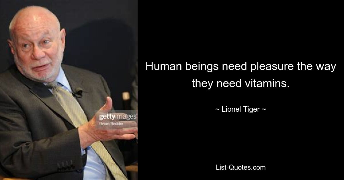 Human beings need pleasure the way they need vitamins. — © Lionel Tiger