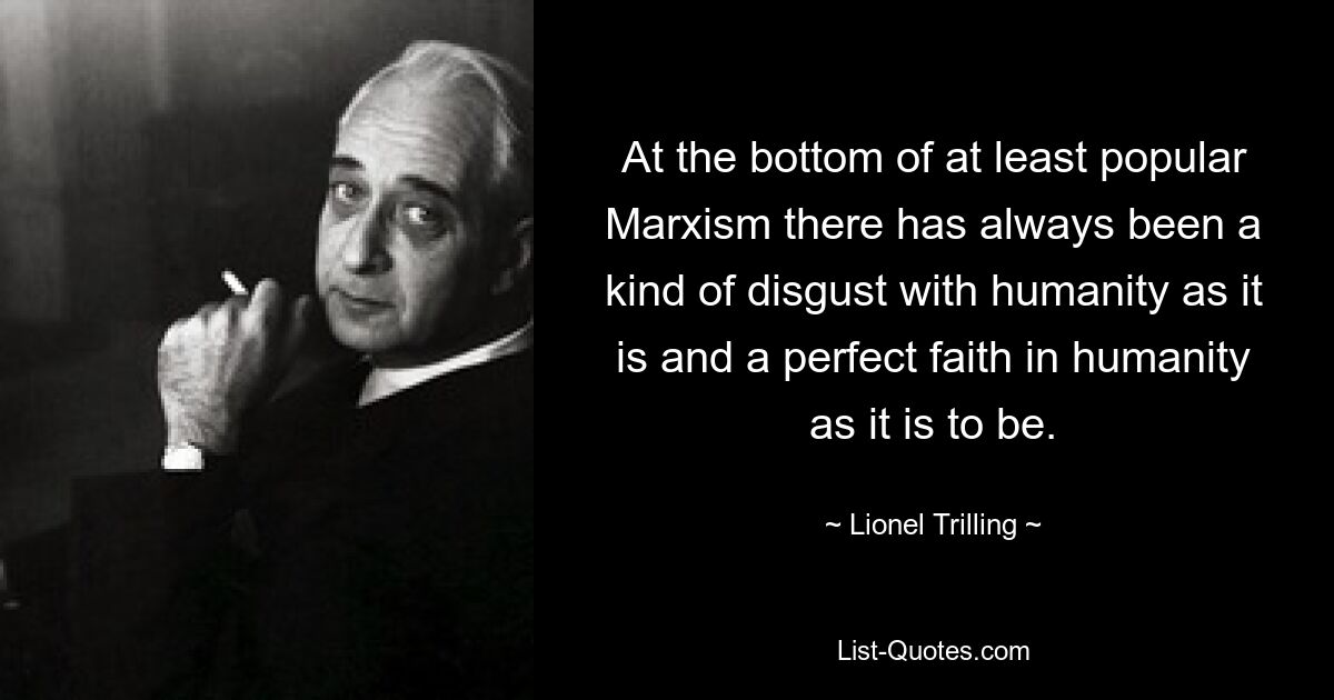 At the bottom of at least popular Marxism there has always been a kind of disgust with humanity as it is and a perfect faith in humanity as it is to be. — © Lionel Trilling