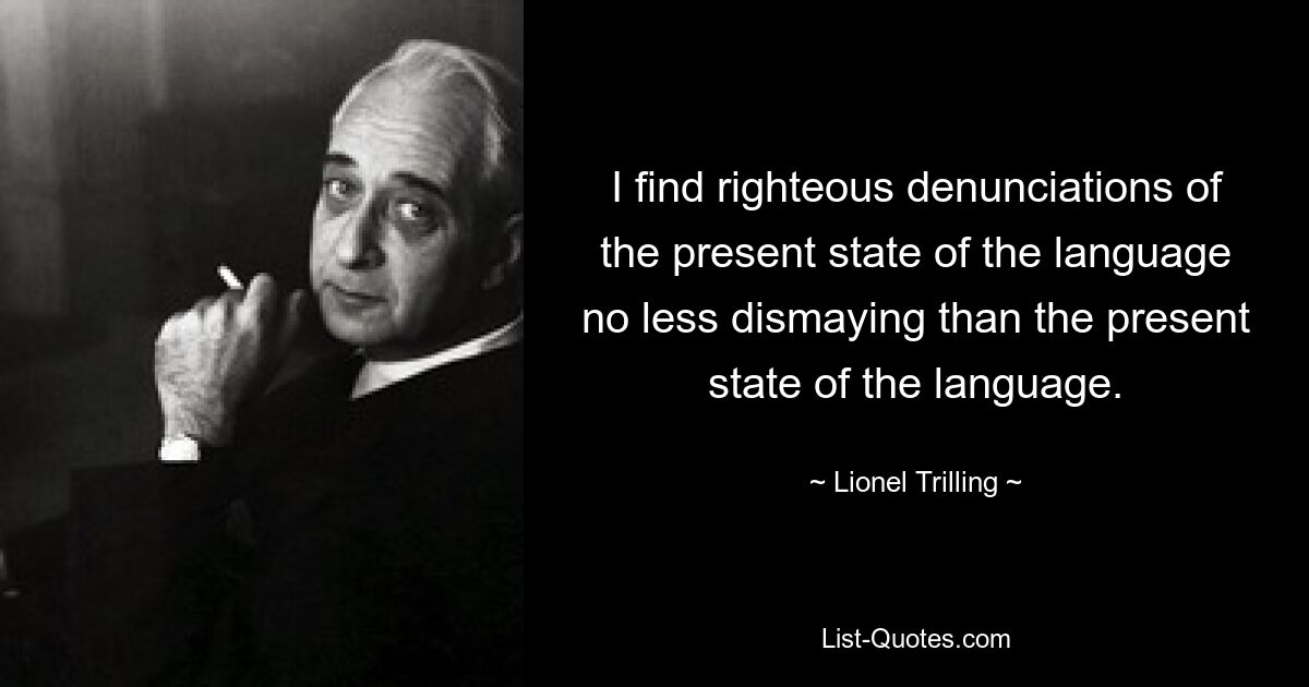 I find righteous denunciations of the present state of the language no less dismaying than the present state of the language. — © Lionel Trilling