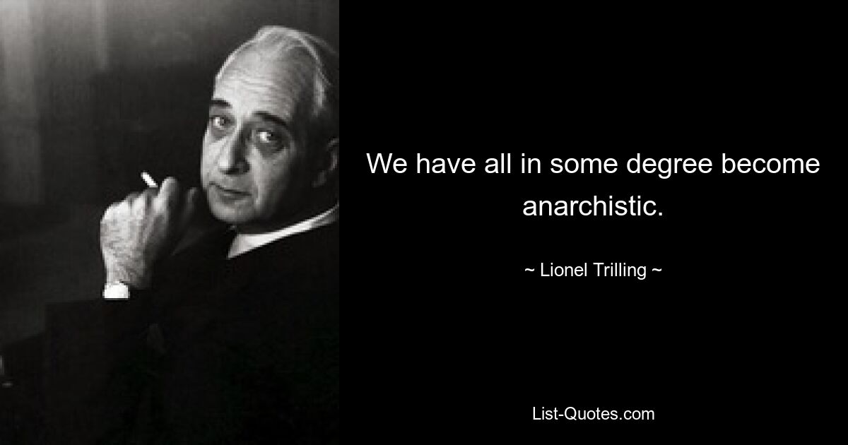 We have all in some degree become anarchistic. — © Lionel Trilling