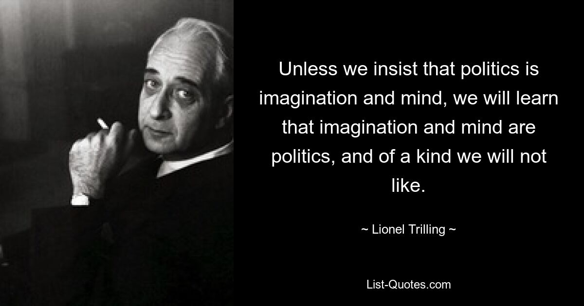 Если мы не будем настаивать на том, что политика — это воображение и разум, мы узнаем, что воображение и разум — это политика, и такая политика нам не понравится. — © Лайонел Триллинг