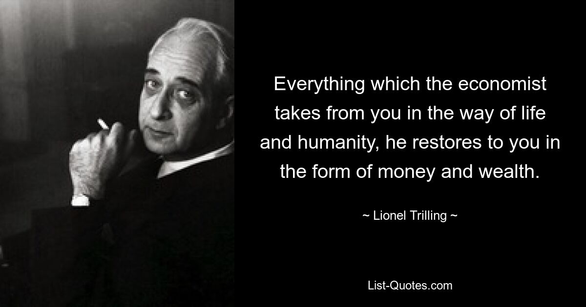 Everything which the economist takes from you in the way of life and humanity, he restores to you in the form of money and wealth. — © Lionel Trilling