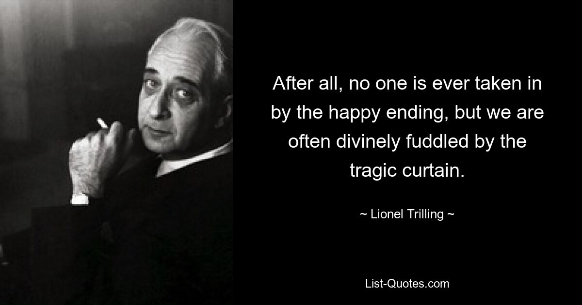 After all, no one is ever taken in by the happy ending, but we are often divinely fuddled by the tragic curtain. — © Lionel Trilling