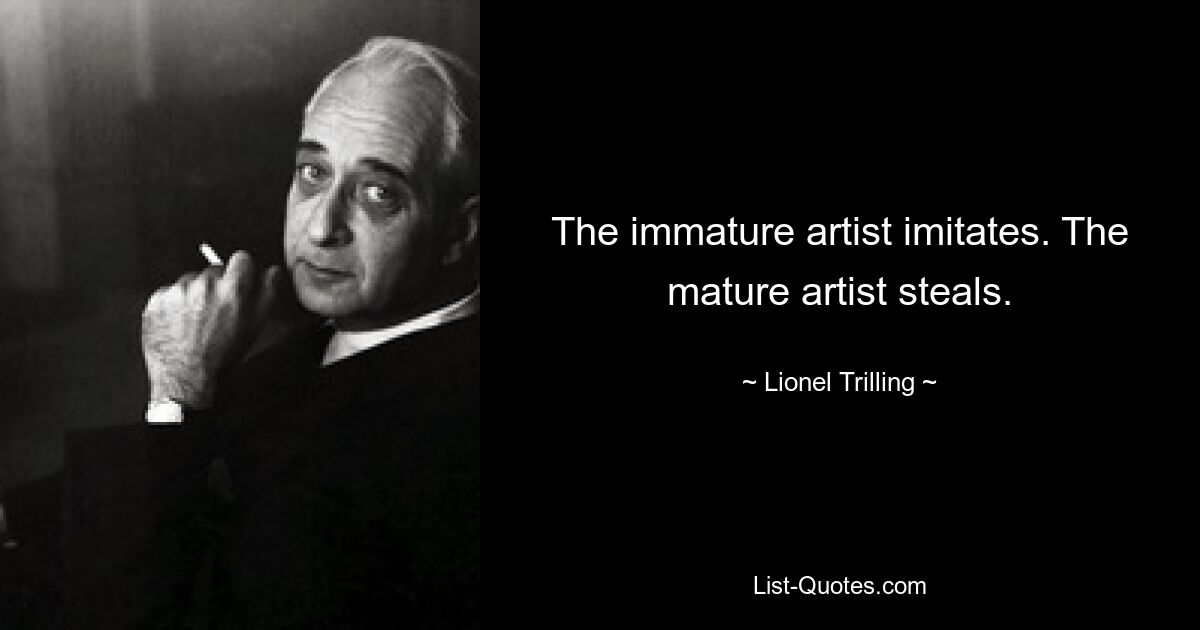 The immature artist imitates. The mature artist steals. — © Lionel Trilling