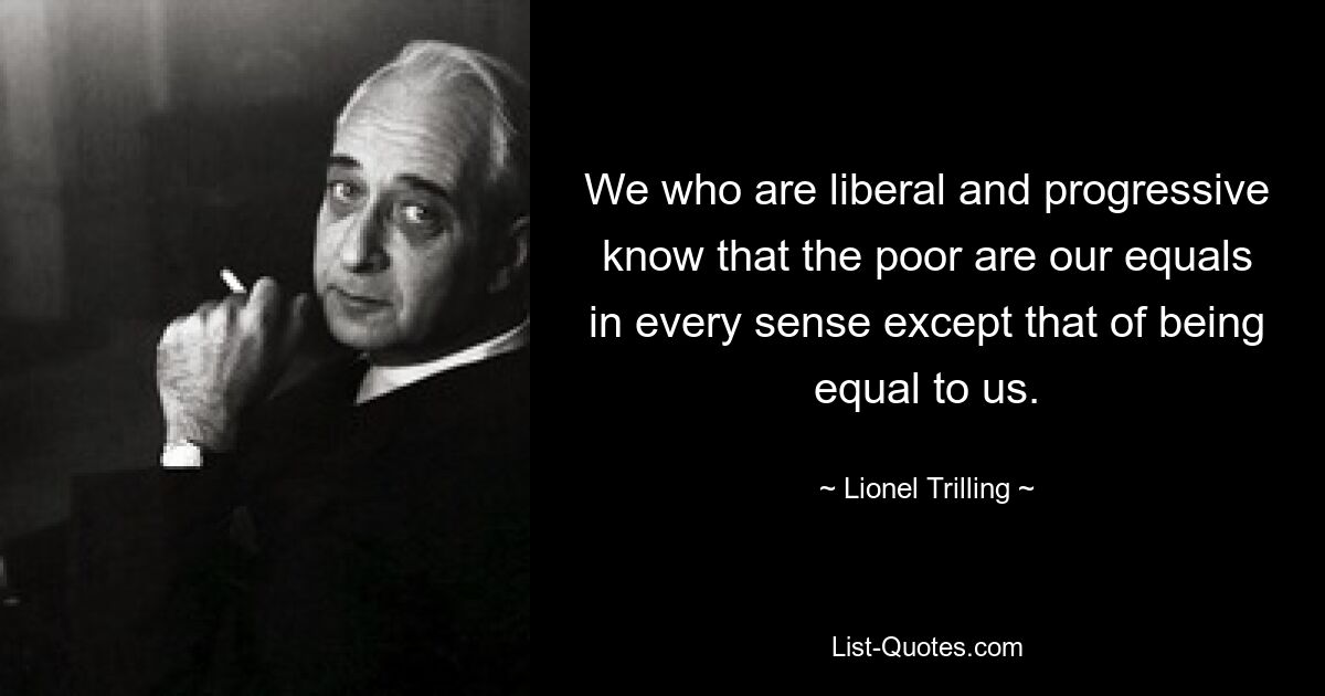 We who are liberal and progressive know that the poor are our equals in every sense except that of being equal to us. — © Lionel Trilling