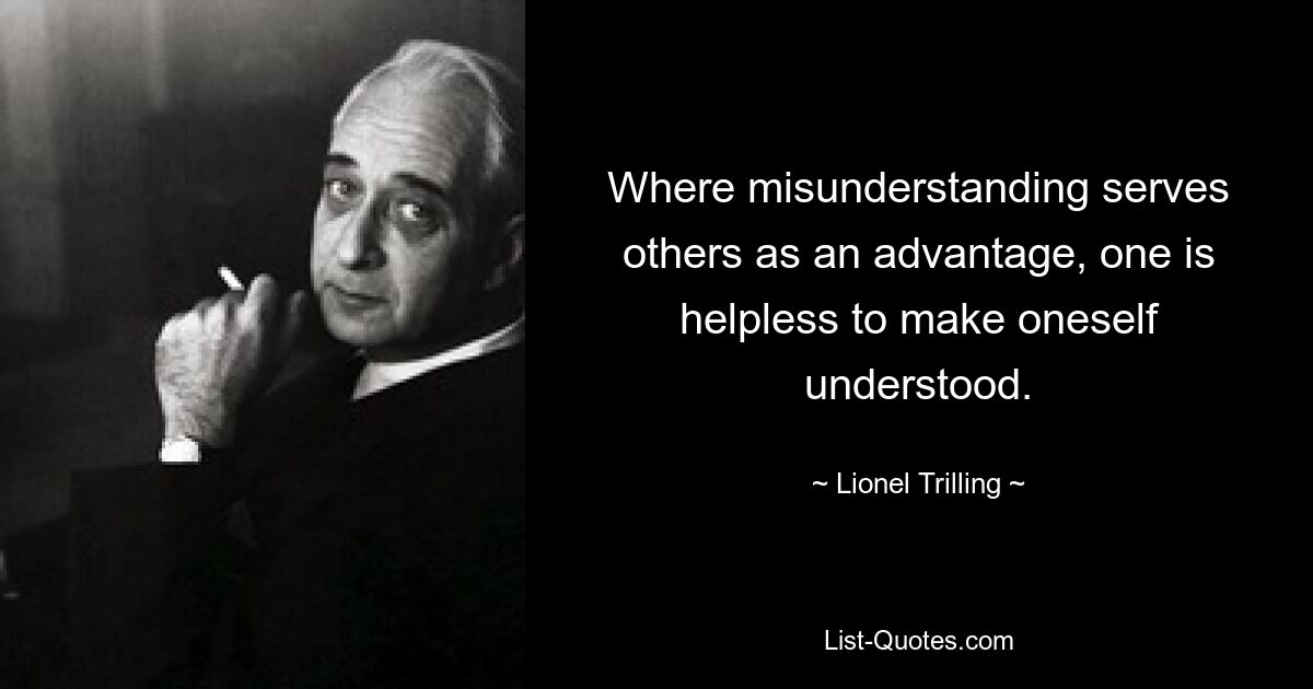 Where misunderstanding serves others as an advantage, one is helpless to make oneself understood. — © Lionel Trilling