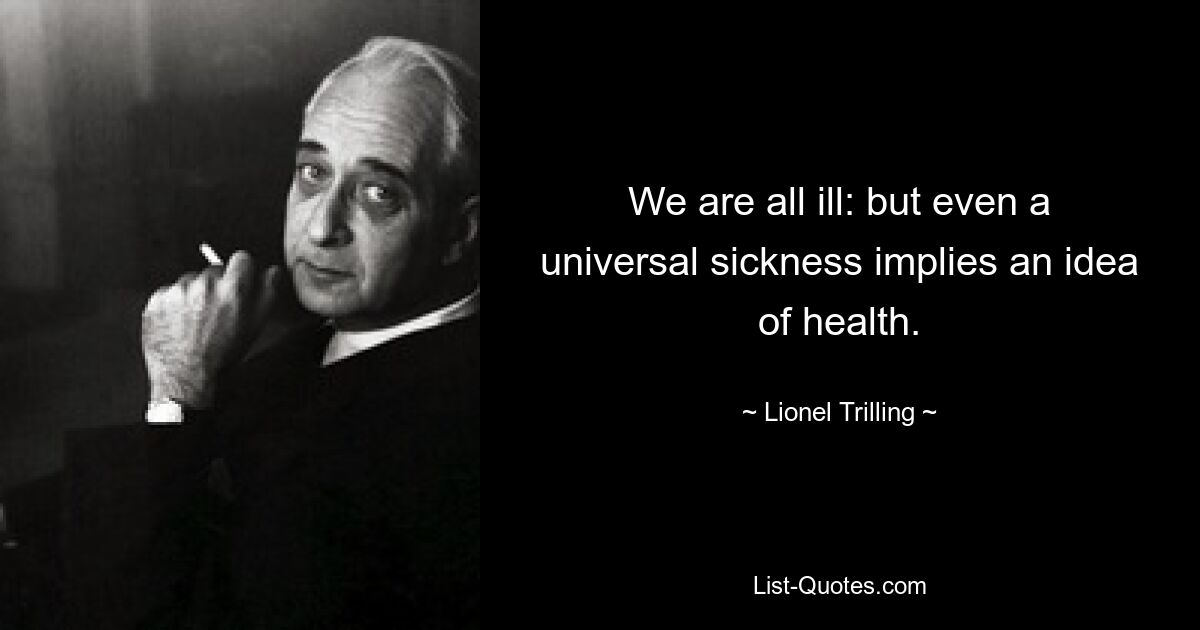 We are all ill: but even a universal sickness implies an idea of health. — © Lionel Trilling