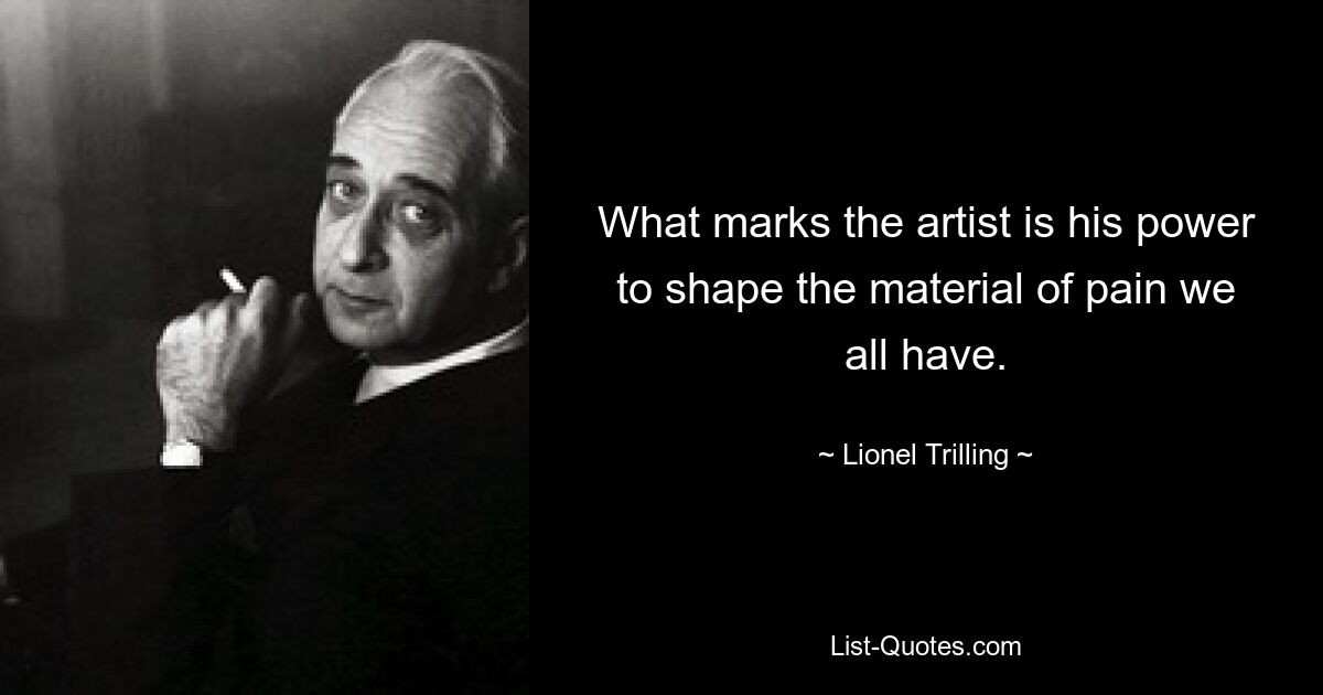 What marks the artist is his power to shape the material of pain we all have. — © Lionel Trilling